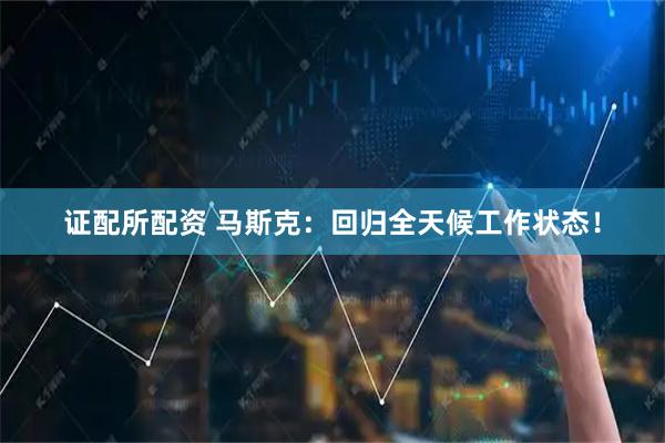 证配所配资 马斯克：回归全天候工作状态！