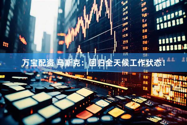 万宝配资 马斯克：回归全天候工作状态！