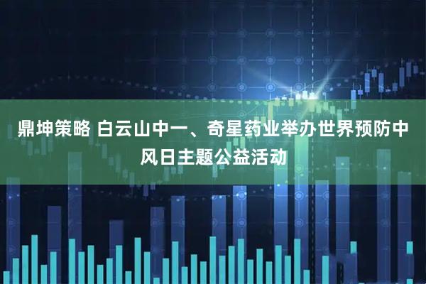 鼎坤策略 白云山中一、奇星药业举办世界预防中风日主题公益活动
