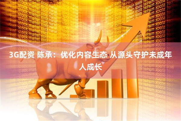 3G配资 陈承：优化内容生态 从源头守护未成年人成长