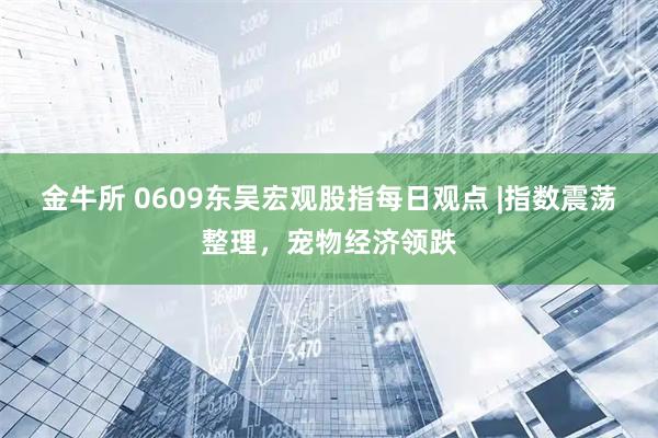 金牛所 0609东吴宏观股指每日观点 |指数震荡整理，宠物经济领跌