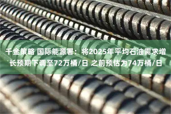 千金策略 国际能源署：将2025年平均石油需求增长预期下调至72万桶/日 之前预估为74万桶/日