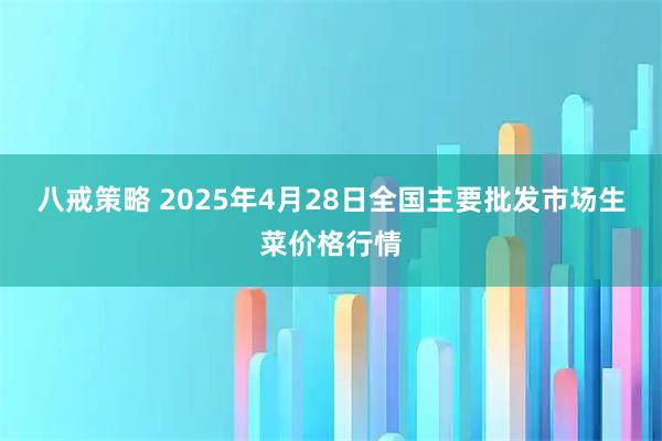 八戒策略 2025年4月28日全国主要批发市场生菜价格行情