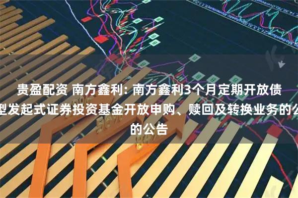 贵盈配资 南方鑫利: 南方鑫利3个月定期开放债券型发起式证券投资基金开放申购、赎回及转换业务的公告