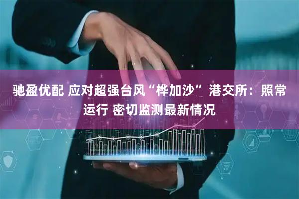 驰盈优配 应对超强台风“桦加沙” 港交所：照常运行 密切监测最新情况