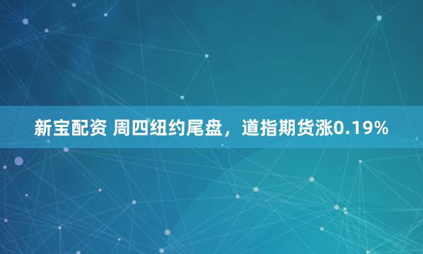新宝配资 周四纽约尾盘，道指期货涨0.19%