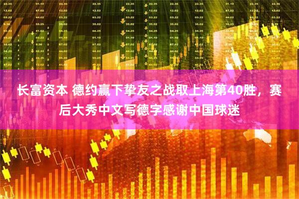 长富资本 德约赢下挚友之战取上海第40胜，赛后大秀中文写德字感谢中国球迷