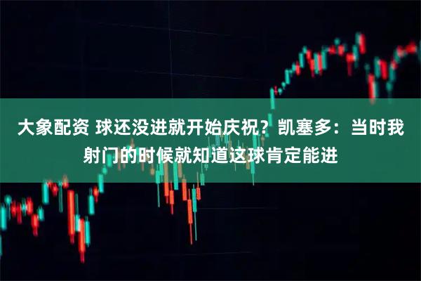 大象配资 球还没进就开始庆祝？凯塞多：当时我射门的时候就知道这球肯定能进