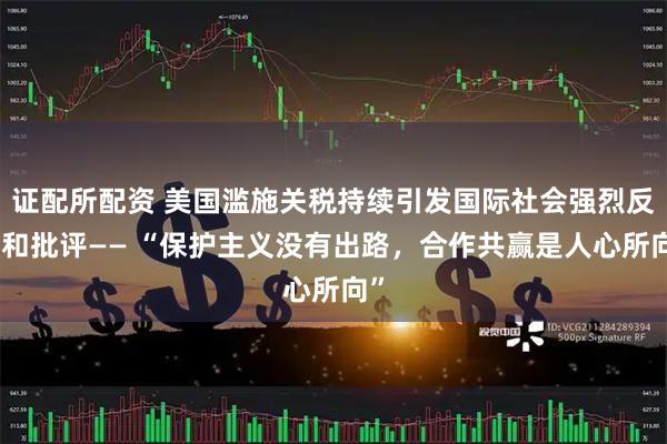 证配所配资 美国滥施关税持续引发国际社会强烈反对和批评—— “保护主义没有出路，合作共赢是人心所向”