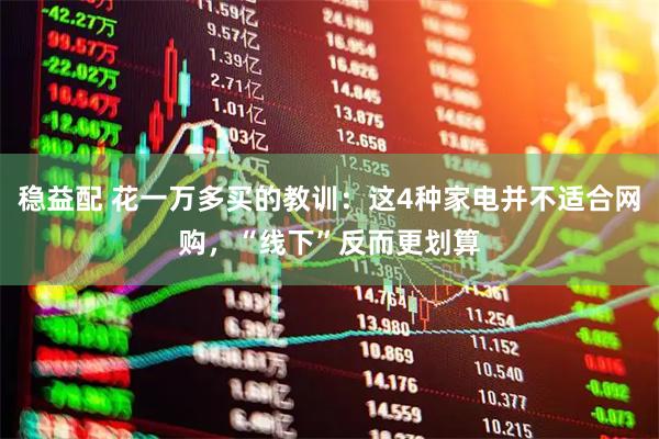 稳益配 花一万多买的教训：这4种家电并不适合网购，“线下”反而更划算