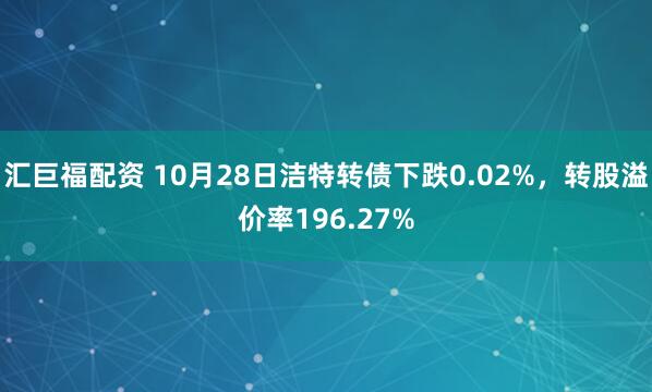 汇巨福配资 10月28日洁特转债下跌0.02%，转股溢价率196.27%