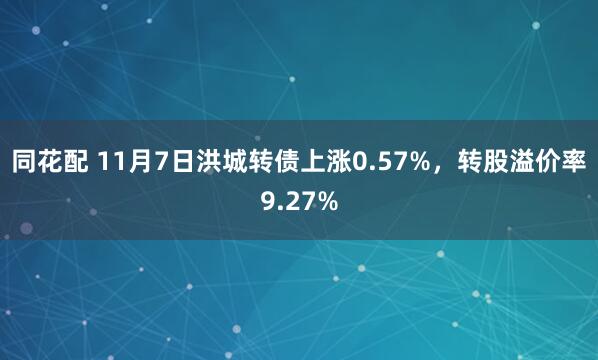 同花配 11月7日洪城转债上涨0.57%，转股溢价率9.27%