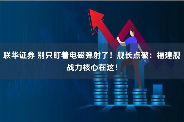 联华证券 别只盯着电磁弹射了！舰长点破：福建舰战力核心在这！