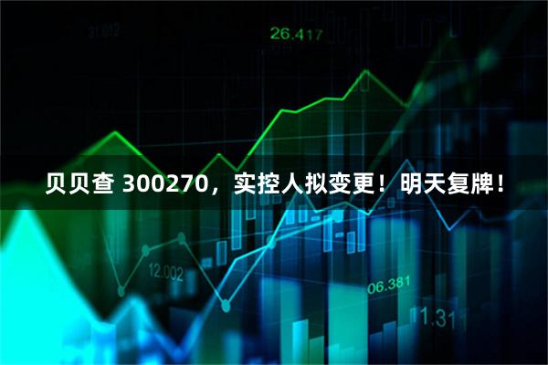 贝贝查 300270，实控人拟变更！明天复牌！