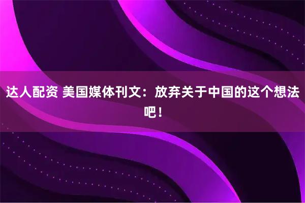 达人配资 美国媒体刊文：放弃关于中国的这个想法吧！