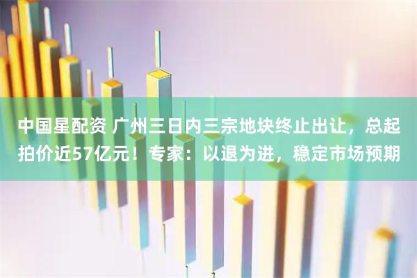 中国星配资 广州三日内三宗地块终止出让,总起拍价近57亿元!专家:以退为进,稳定市场预期