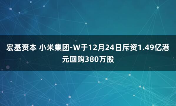 宏基资本 小米集团-W于12月24日斥资1.49亿港元回购380万股