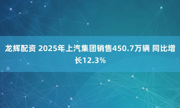 龙辉配资 2025年上汽集团销售450.7万辆 同比增长12.3%
