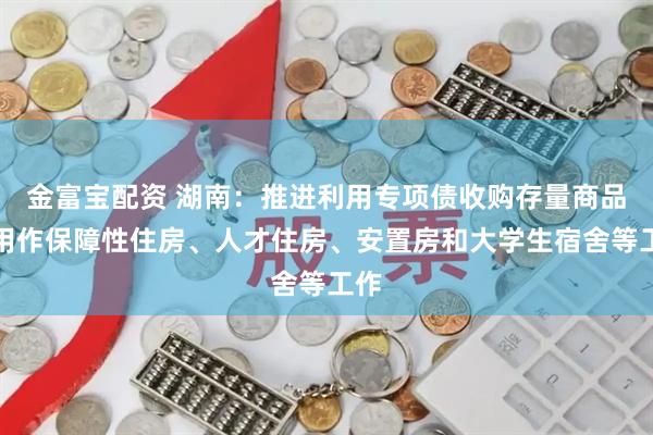金富宝配资 湖南：推进利用专项债收购存量商品房用作保障性住房、人才住房、安置房和大学生宿舍等工作