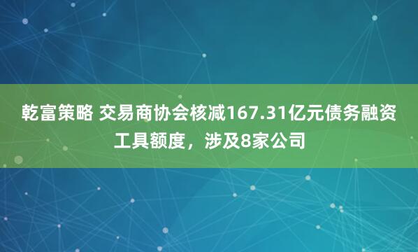 乾富策略 交易商协会核减167.31亿元债务融资工具额度，涉及8家公司