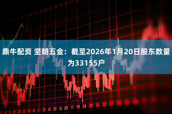 鼎牛配资 坚朗五金：截至2026年1月20日股东数量为33155户