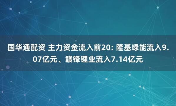 国华通配资 主力资金流入前20: 隆基绿能流入9.07亿元、赣锋锂业流入7.14亿元