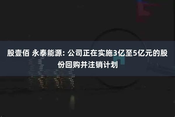 股壹佰 永泰能源: 公司正在实施3亿至5亿元的股份回购并注销计划