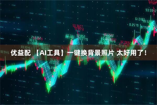 优益配 【AI工具】一键换背景照片 太好用了！