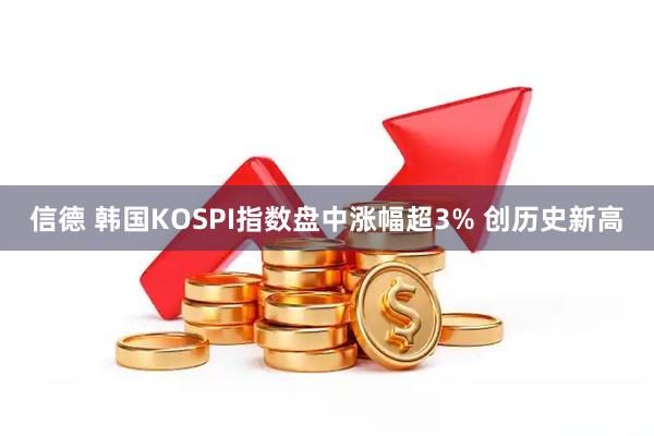 信德 韩国KOSPI指数盘中涨幅超3% 创历史新高