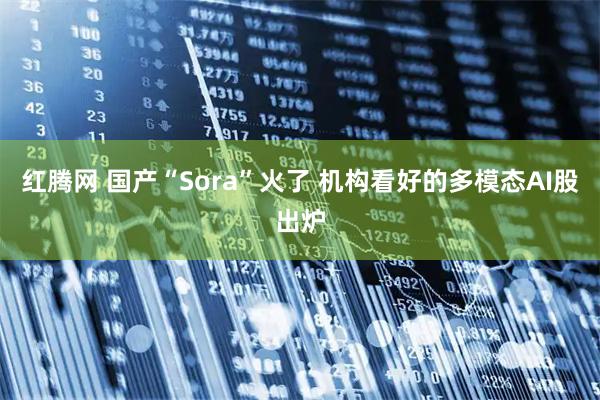 红腾网 国产“Sora”火了 机构看好的多模态AI股出炉
