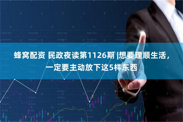 蜂窝配资 民政夜读第1126期 |想要理顺生活，一定要主动放下这5样东西