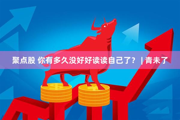 聚点股 你有多久没好好读读自己了？ | 青未了