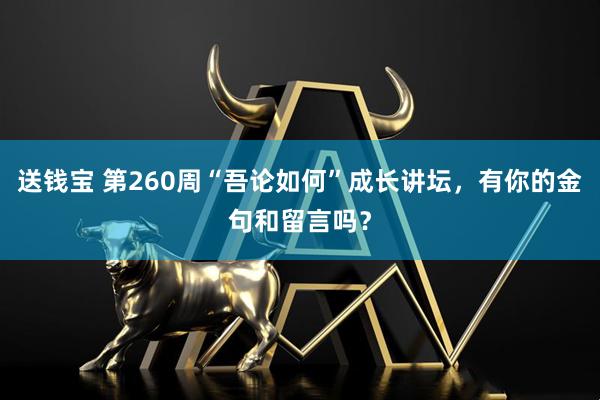 送钱宝 第260周“吾论如何”成长讲坛，有你的金句和留言吗？