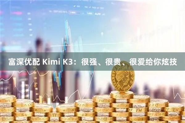 富深优配 Kimi K3:很强、很贵、很爱给你炫技