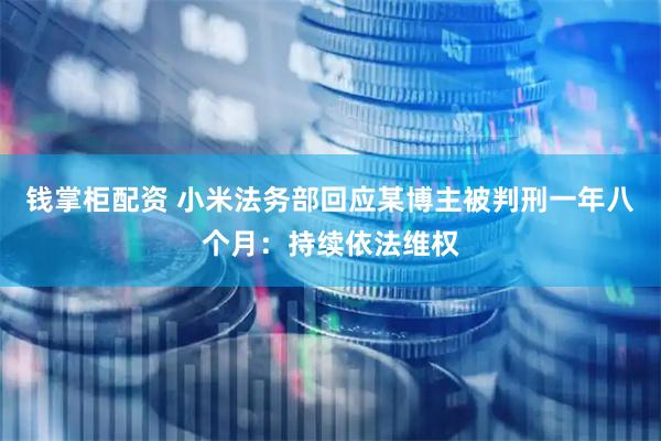 钱掌柜配资 小米法务部回应某博主被判刑一年八个月:持续依法维权
