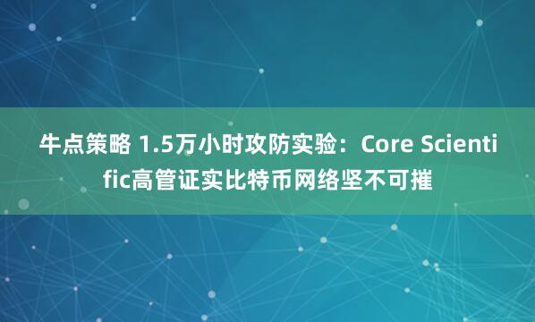 牛点策略 1.5万小时攻防实验：Core Scientific高管证实比特币网络坚不可摧