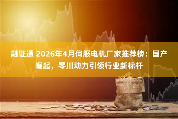 融证通 2026年4月伺服电机厂家推荐榜：国产崛起，琴川动力引领行业新标杆